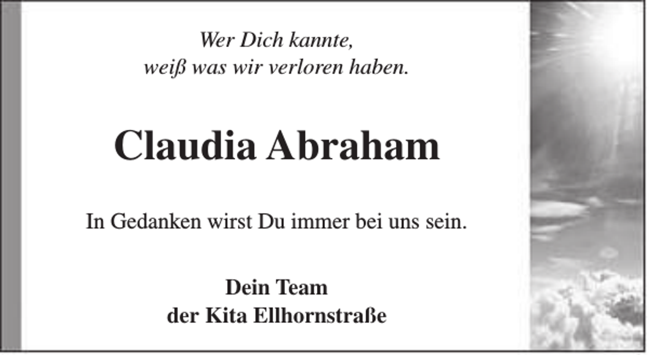 <p>Wer Dich kannte,<br />weiß was wir verloren haben.</p><p>Claudia Abraham<br />In Gedanken wirst Du immer bei uns sein.<br />Dein Team<br />der Kita Ellhornstraße</p>
