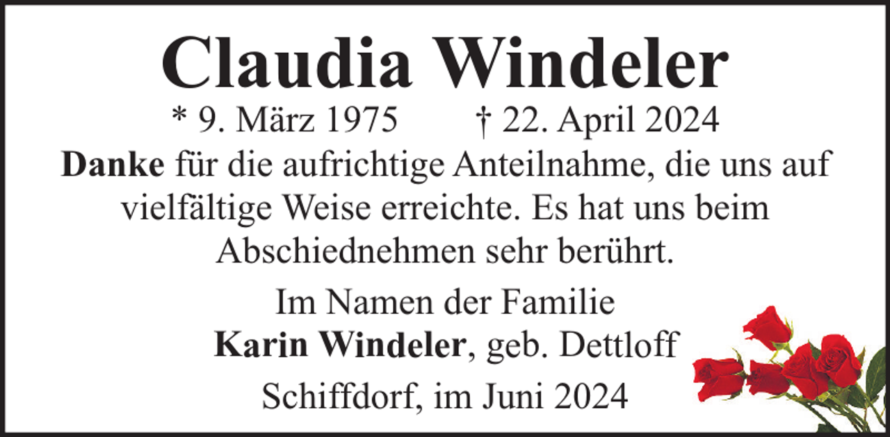 <p>Claudia Windeler</p><p>* 9. März 1975<br />† 22. April 2024<br />Danke für die aufrichtige Anteilnahme, die uns auf<br />vielfältige Weise erreichte. Es hat uns beim<br />Abschiednehmen sehr berührt.<br />Im Namen der Familie<br />Karin Windeler, geb. Dettloff<br />Schiffdorf, im Juni 2024</p>