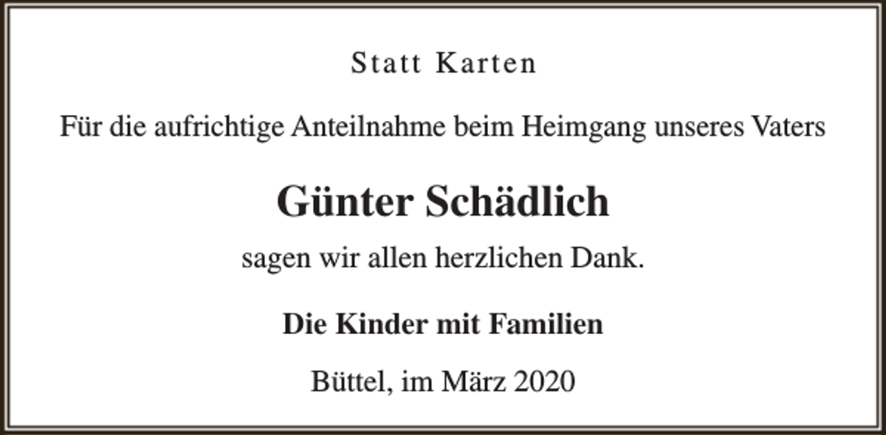 <p>Statt Karten<br />Für die aufrichtige Anteilnahme beim Heimgang unseres Vaters</p><p>Günter Schädlich<br />sagen wir allen herzlichen Dank.<br />Die Kinder mit Familien<br />Büttel, im März 2020</p>