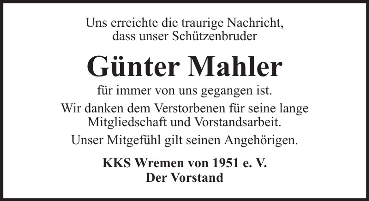 <p>Uns erreichte die traurige Nachricht,<br />dass unser Schützenbruder</p><p>Günter Mahler</p><p>für immer von uns gegangen ist.<br />Wir danken dem Verstorbenen für seine lange<br />Mitgliedschaft und Vorstandsarbeit.<br />Unser Mitgefühl gilt seinen Angehörigen.<br />KKS Wremen von 1951 e. V.<br />Der Vorstand</p>