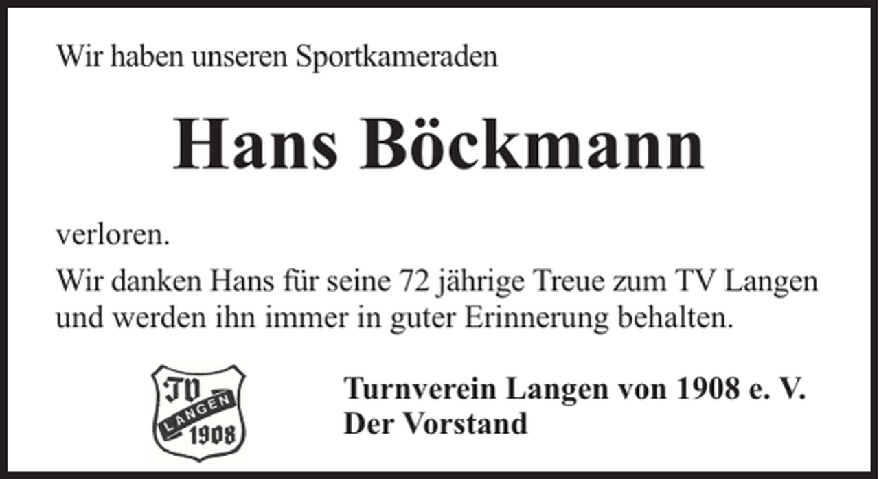<p>Wir haben unseren Sportkameraden</p><p>Hans Böckmann<br />verloren.<br />Wir danken Hans für seine 72 jährige Treue zum TV Langen<br />und werden ihn immer in guter Erinnerung behalten.<br />Turnverein Langen von 1908 e. V.<br />Der Vorstand</p>