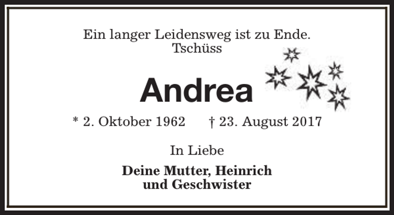 <p>Ein langer Leidensweg ist zu Ende.<br />Tschüss</p><p>Andrea</p><p>* 2. Oktober 1962</p><p>† 23. August 2017</p><p>In Liebe<br />Deine Mutter, Heinrich<br />und Geschwister</p>