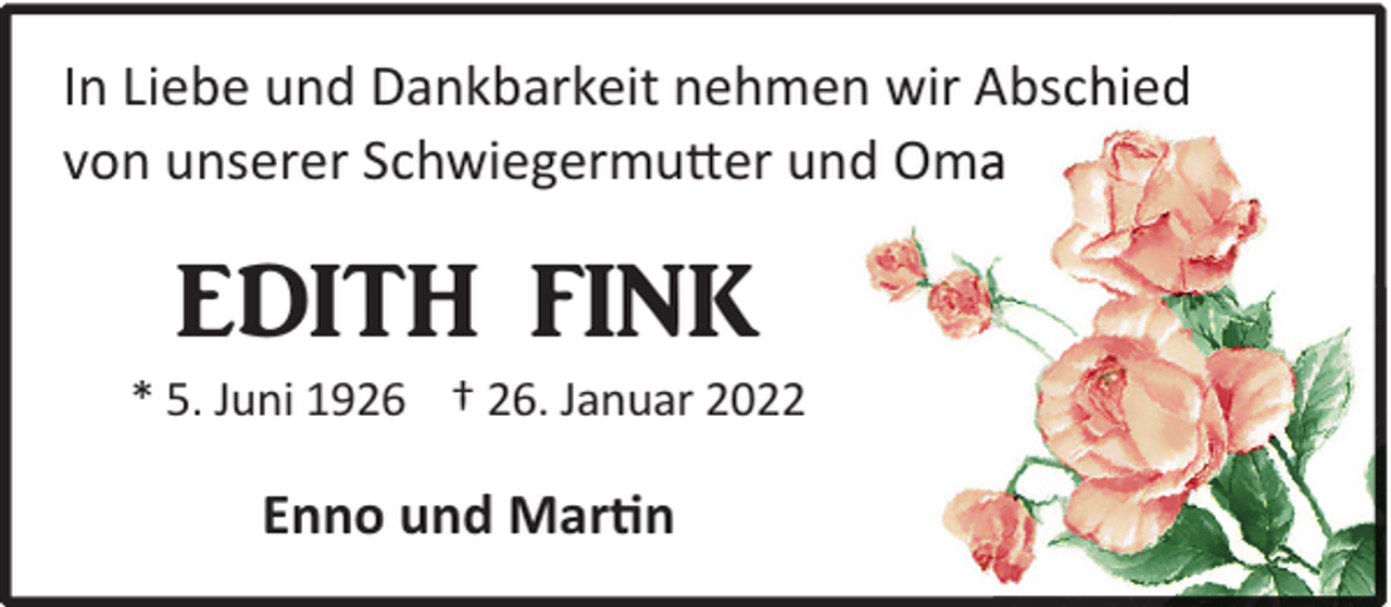 <p>In Liebe und Dankbarkeit nehmen wir Absschied<br />von unserer Schwiegermutter und Om<br />ma</p><p>EDITH FINK</p><p>* 5. Juni 1926 † 26. Januar 2022</p><p>Enno und Martin</p>