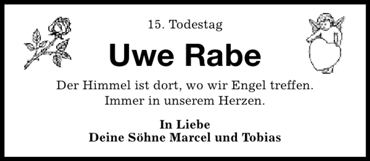 <p>15. Todestag</p><p>Uwe Rabe<br />Der Himmel ist dort, wo wir Engel treffen.<br />Immer in unserem Herzen.<br />In Liebe<br />Deine Söhne Marcel und Tobias</p>