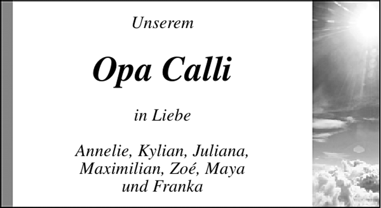 <p>Unserem</p><p>Opa Calli<br />in Liebe<br />Annelie, Kylian, Juliana,<br />Maximilian, Zoé, Maya<br />und Franka</p>