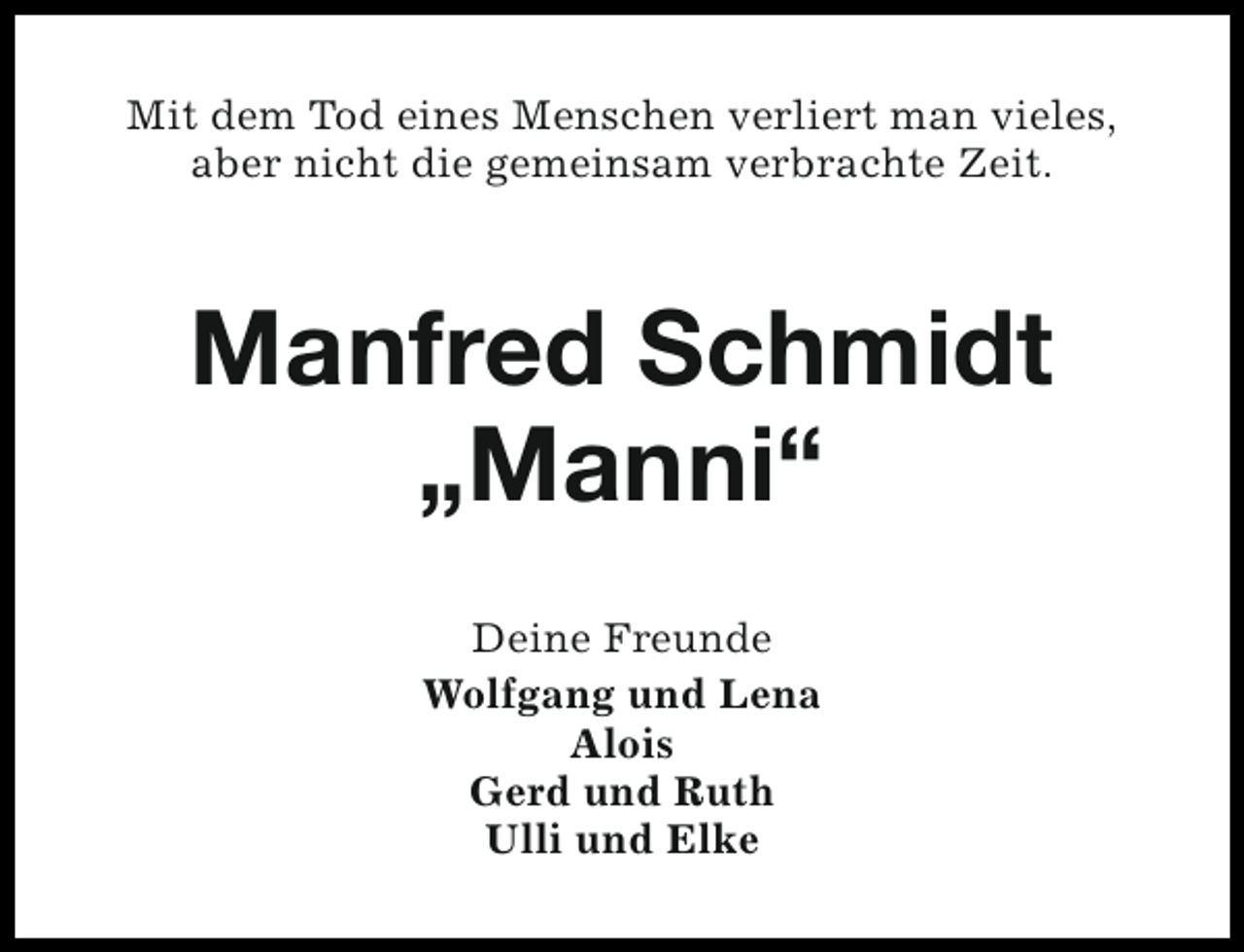 <p>Mit dem Tod eines Menschen verliert man vieles,<br />aber nicht die gemeinsam verbrachte Zeit.</p><p>Manfred Schmidt<br />„Manni“<br />Deine Freunde<br />Wolfgang und Lena<br />Alois<br />Gerd und Ruth<br />Ulli und Elke</p>