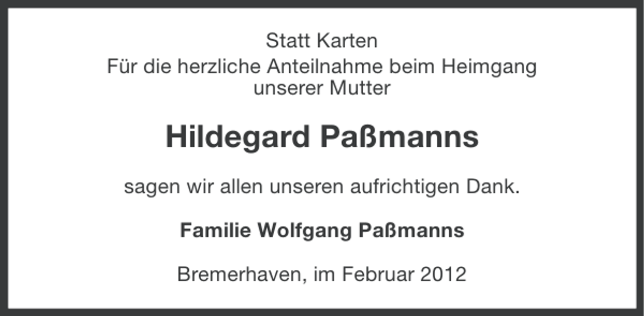 <p>Statt Karten<br />Für die herzliche Anteilnahme beim Heimgang<br />unserer Mutter</p><p>Hildegard Paßmanns<br />sagen wir allen unseren aufrichtigen Dank.<br />Familie Wolfgang Paßmanns<br />Bremerhaven, im Februar 2012</p>