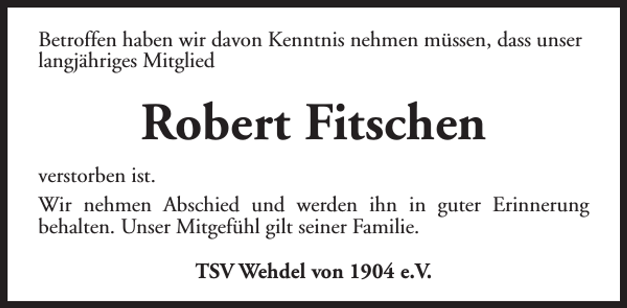 <p>Betroffen haben wir davon Kenntnis nehmen müssen, dass unser<br />langjähriges Mitglied</p><p>Robert Fitschen<br />verstorben ist.<br />Wir nehmen Abschied und werden ihn in guter Erinnerung<br />behalten. Unser Mitgefühl gilt seiner Familie.<br />TSV Wehdel von 1904 e.V.</p>