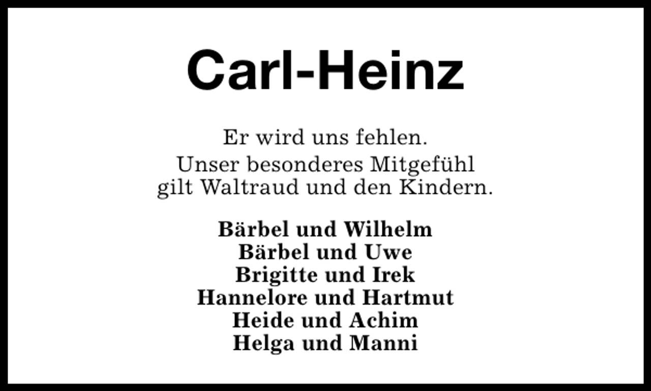 <p>Carl-Heinz<br />Er wird uns fehlen.<br />Unser besonderes Mitgefühl<br />gilt Waltraud und den Kindern.<br />Bärbel und Wilhelm<br />Bärbel und Uwe<br />Brigitte und Irek<br />Hannelore und Hartmut<br />Heide und Achim<br />Helga und Manni</p>