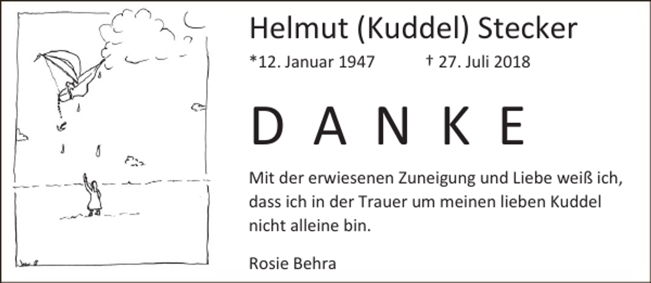 <p>Helmut (Kuddel) Stecker<br />*12. Januar 1947</p><p>† 27. Juli 2018</p><p>D A N K E<br />Mit der erwiesenen Zuneigung und Liebe weiß ich,<br />dass ich in der Trauer um meinen lieben Kuddel<br />nicht alleine bin.<br />Rosie Behra</p>