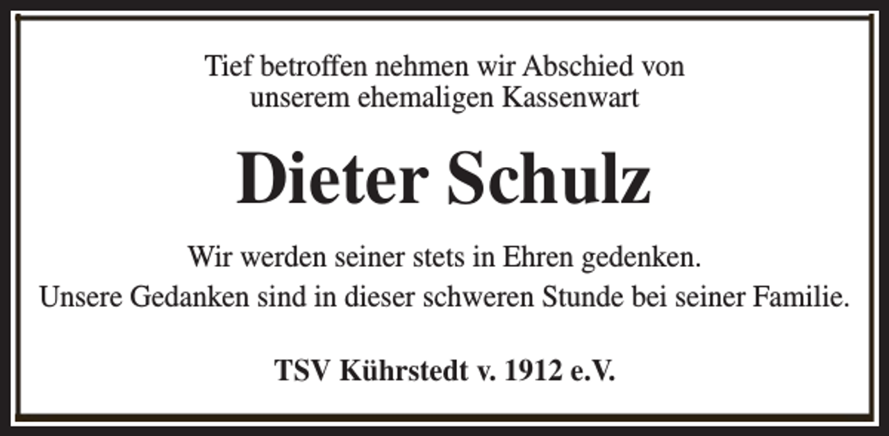 <p>Tief betroffen nehmen wir Abschied von<br />unserem ehemaligen Kassenwart</p><p>Dieter Schulz<br />Wir werden seiner stets in Ehren gedenken.<br />Unsere Gedanken sind in dieser schweren Stunde bei seiner Familie.<br />TSV Kührstedt v. 1912 e.V.</p>