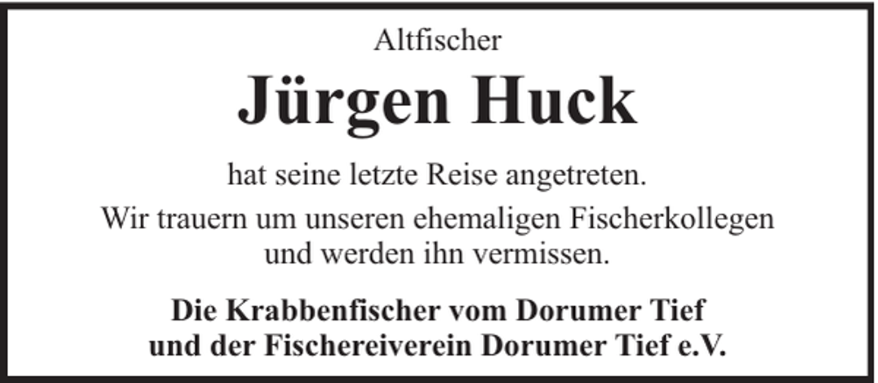 <p>Altfischer</p><p>Jürgen Huck<br />hat seine letzte Reise angetreten.<br />Wir trauern um unseren ehemaligen Fischerkollegen<br />und werden ihn vermissen.<br />Die Krabbenfischer vom Dorumer Tief<br />und der Fischereiverein Dorumer Tief e.V.</p>