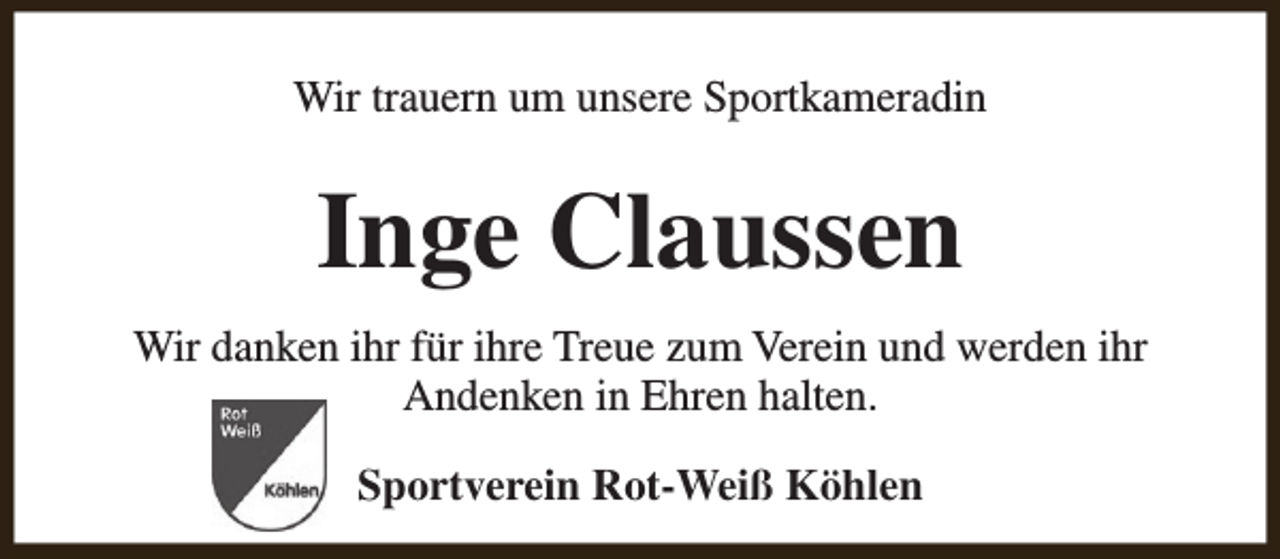 <p>Wir trauern um unsere Sportkameradin</p><p>Inge Claussen<br />Wir danken ihr für ihre Treue zum Verein und werden ihr<br />Andenken in Ehren halten.<br />Sportverein Rot-Weiß Köhlen</p>