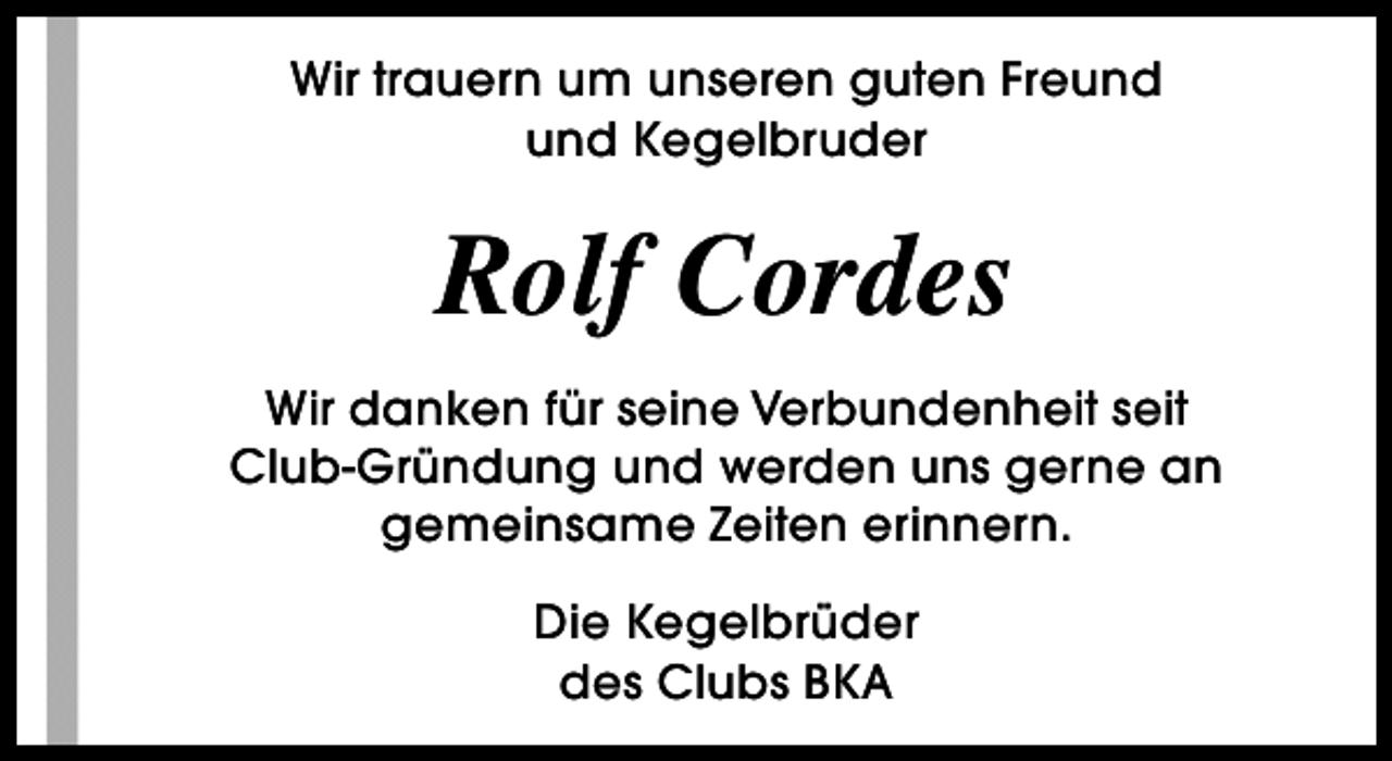 <p>Wir trauern um unseren guten Freund<br />und Kegelbruder</p><p>Rolf Cordes<br />Wir danken für seine Verbundenheit seit<br />Club-Gründung und werden uns gerne an<br />gemeinsame Zeiten erinnern.<br />Die Kegelbrüder<br />des Clubs BKA</p>