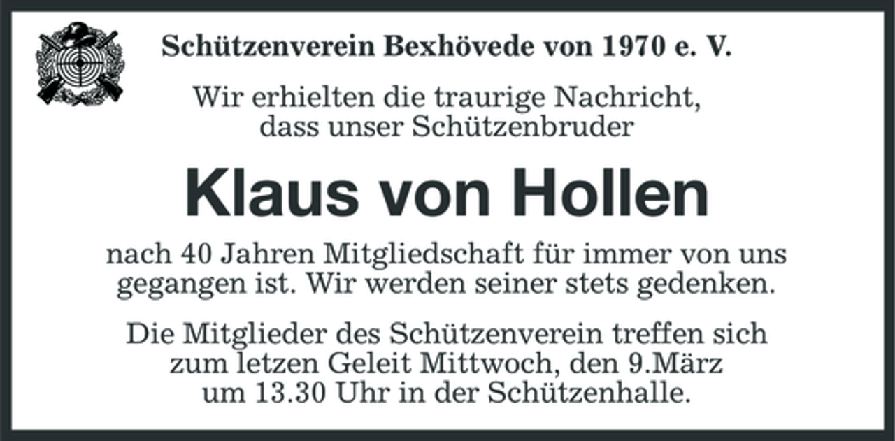 <p>Schützenverein Bexhövede von 1970 e. V. Wir erhielten die traurige Nachricht, dass unser Schützenbruder</p><p>Klaus von Hollen<br />nach 40 Jahren Mitgliedschaft für immer von uns gegangen ist. Wir werden seiner stets gedenken. Die Mitglieder des Schützenverein treffen sich zum letzen Geleit Mittwoch, den 9.März um 13.30 Uhr in der Schützenhalle.</p>