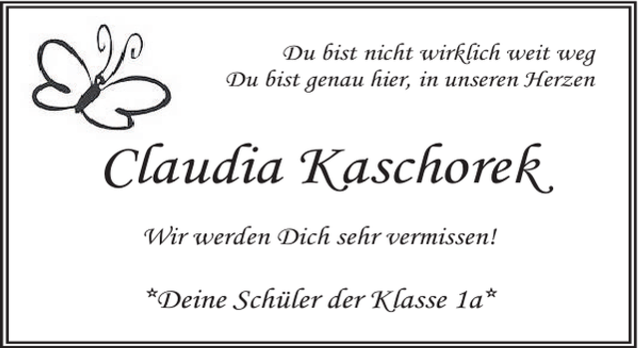 <p>Du bist nicht wirklich weit weg<br />Du bist genau hier, in unseren Herzen</p><p>Claudia Kaschorek<br />Wir werden Dich sehr vermissen!</p><p>*Deine Schüler der Klasse 1a*</p>