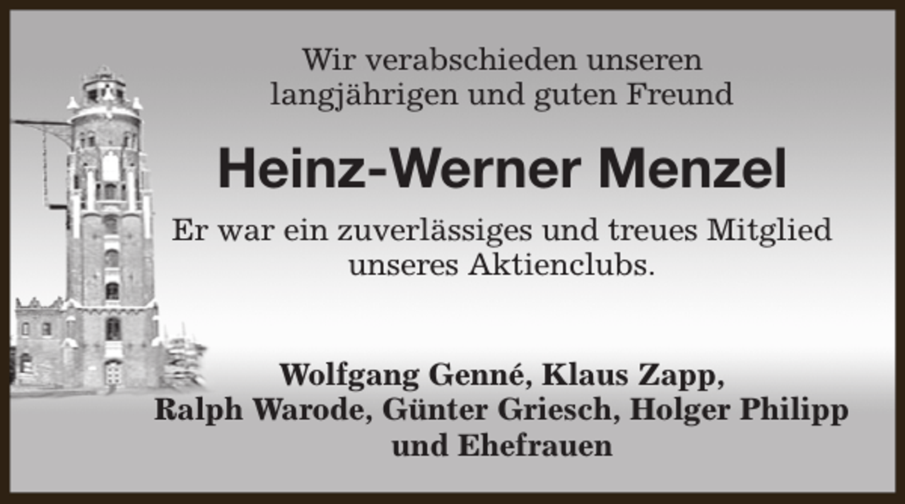 <p>Wir verabschieden unseren<br />langjährigen und guten Freund</p><p>Heinz-Werner Menzel<br />Er war ein zuverlässiges und treues Mitglied<br />unseres Aktienclubs.<br />Wolfgang Genné, Klaus Zapp,<br />Ralph Warode, Günter Griesch, Holger Philipp<br />und Ehefrauen</p>