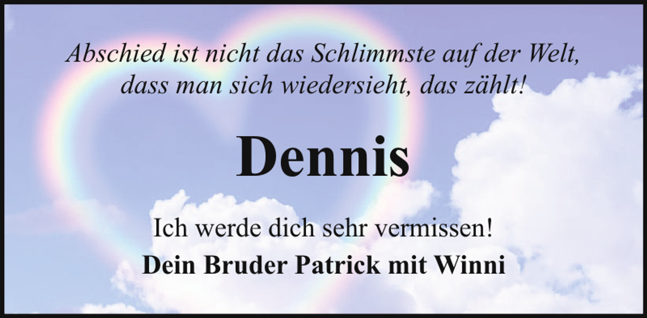 <p>Abschied ist nicht das Schlimmste auf der Welt,<br />dass man sich wiedersieht, das zählt!</p><p>Dennis<br />Ich werde dich sehr vermissen!<br />Dein Bruder Patrick mit Winni</p>