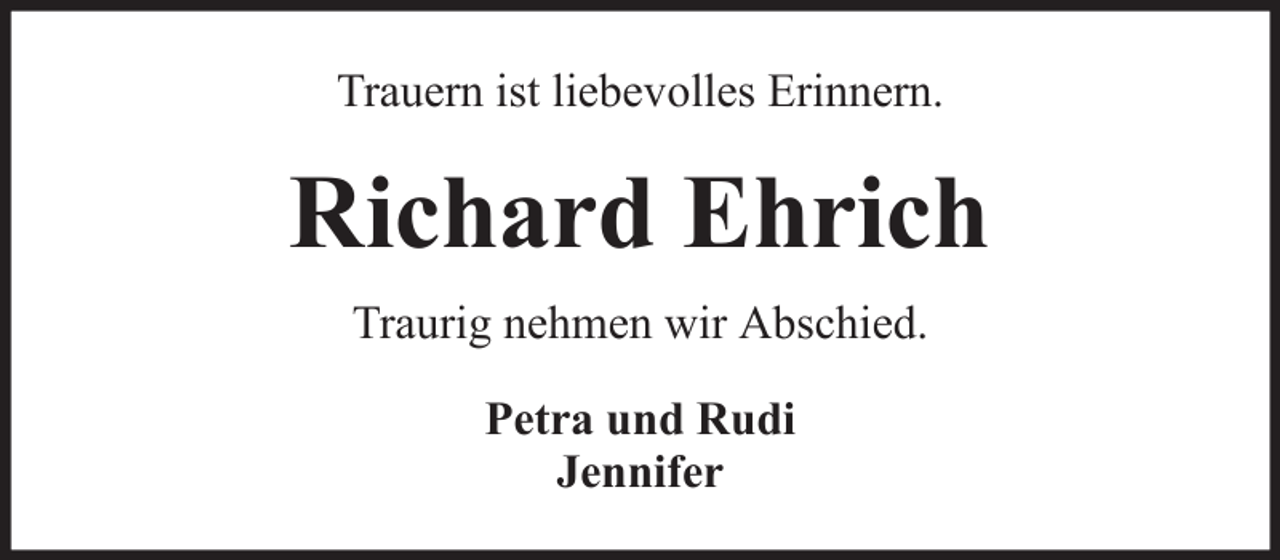 <p>Trauern ist liebevolles Erinnern.</p><p>Richard Ehrich<br />Traurig nehmen wir Abschied.<br />Petra und Rudi<br />Jennifer</p>