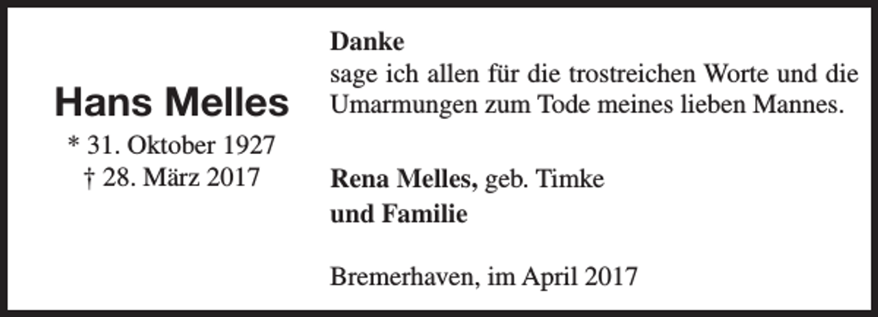 <p>Hans Melles<br />* 31. Oktober 1927<br />† 28. März 2017</p><p>Danke<br />sage ich allen für die trostreichen Worte und die<br />Umarmungen zum Tode meines lieben Mannes.<br />Rena Melles, geb. Timke<br />und Familie<br />Bremerhaven, im April 2017</p>