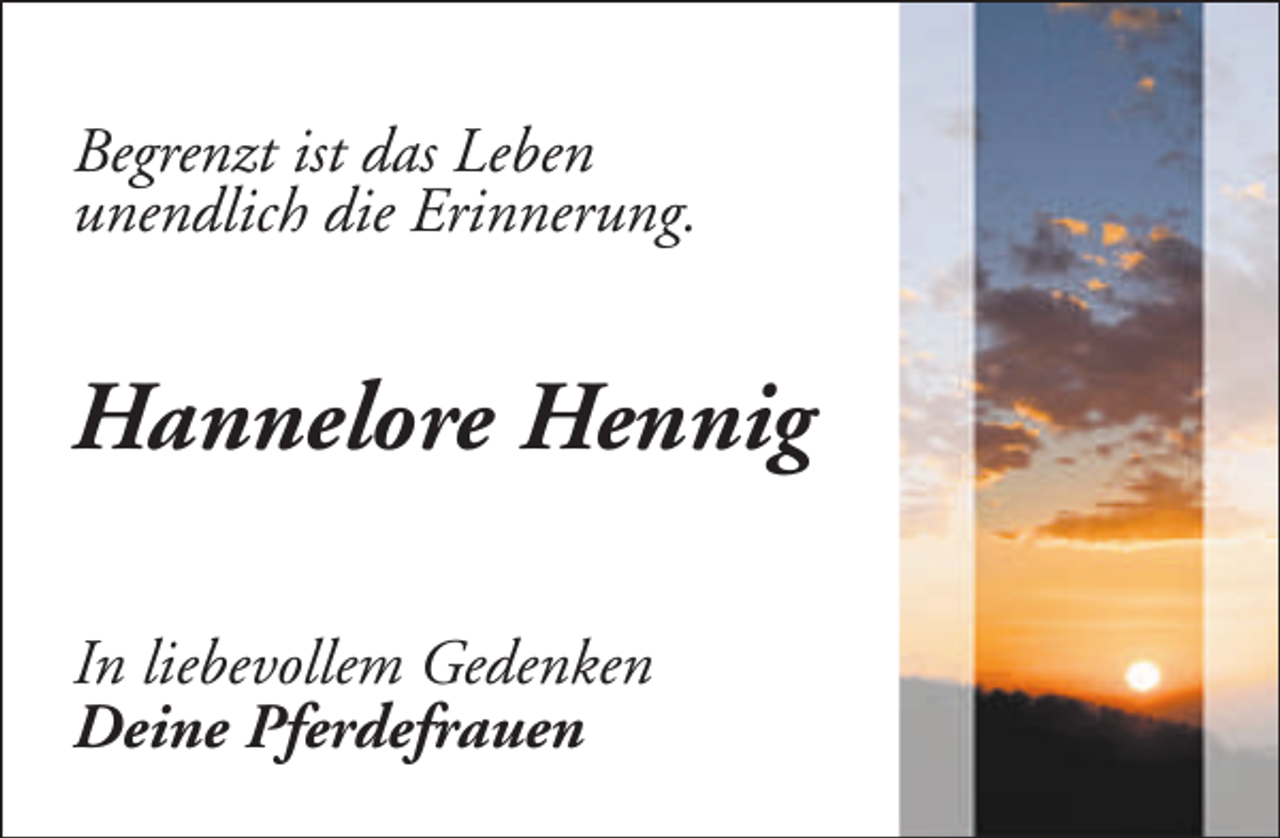 <p>Begrenzt ist das Leben<br />unendlich die Erinnerung.</p><p>Hannelore Hennig<br />In liebevollem Gedenken<br />Deine Pferdefrauen</p>