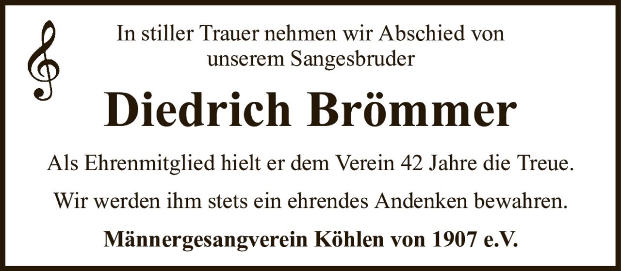 In stiller Trauer nehmen wir Abschied vonunserem SangesbruderDiedrich BrömmerMännergesangverein Köhlen von 1907 e.V.Als Ehrenmitglied hielt er dem Verein 42 Jahre die Treue.Wir werden ihm stets ein ehrendes Andenken bewahren.