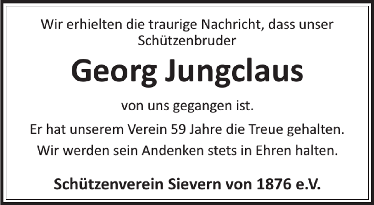 <p>Wir erhielten die traurige Nachricht, dass unser<br />Schützenbruder</p><p>Georg Jungclaus<br />von uns gegangen ist.</p><p>Er hat unserem Verein 59 Jahre die Treue gehalten.<br />Wir werden sein Andenken stets in Ehren halten.</p><p>Schützenverein Sievern von 1876 e.V.</p>