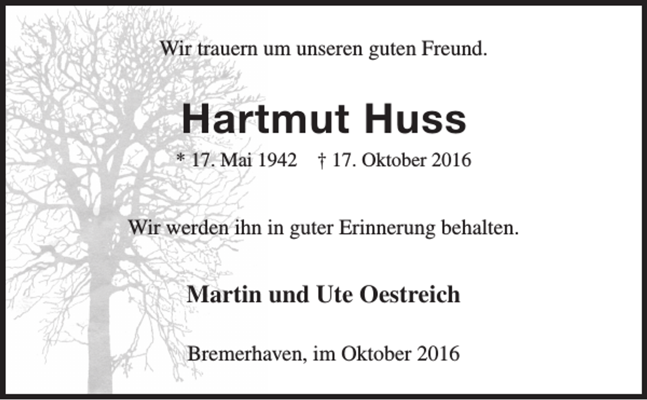 <p>Wir trauern um unseren guten Freund.</p><p>Hartmut Huss</p><p>* 17. Mai 1942</p><p>† 17. Oktober 2016</p><p>Wir werden ihn in guter Erinnerung behalten.</p><p>Martin und Ute Oestreich<br />Bremerhaven, im Oktober 2016</p>