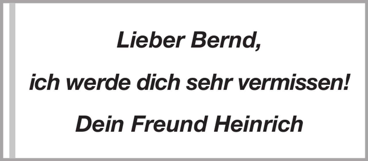 <p>Lieber Bernd,<br />ich werde dich sehr vermissen!<br />Dein Freund Heinrich</p>