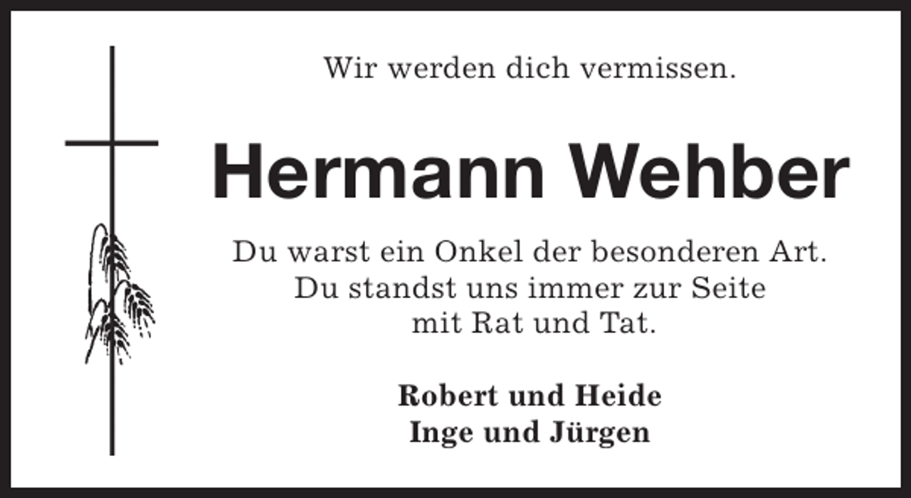 <p>Wir werden dich vermissen.</p><p>Hermann Wehber<br />Du warst ein Onkel der besonderen Art.<br />Du standst uns immer zur Seite<br />mit Rat und Tat.<br />Robert und Heide<br />Inge und Jürgen</p>
