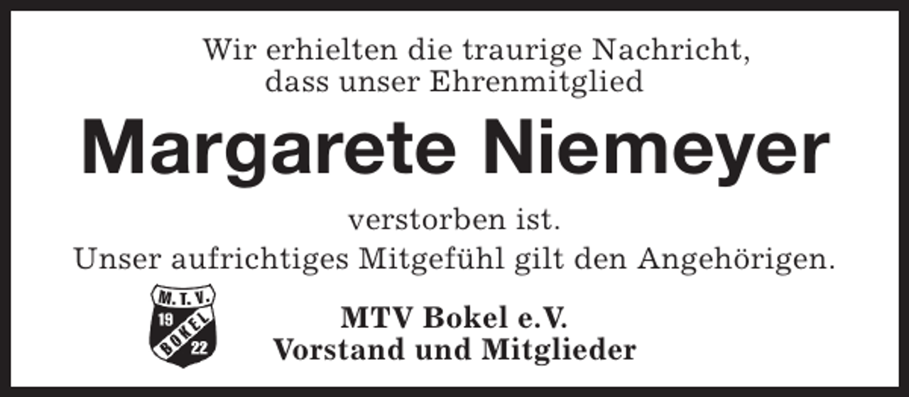 <p>Wir erhielten die traurige Nachricht,<br />dass unser Ehrenmitglied</p><p>Margarete Niemeyer</p><p>verstorben ist.<br />Unser aufrichtiges Mitgefühl gilt den Angehörigen.<br />MTV Bokel e.V.<br />Vorstand und Mitglieder</p>