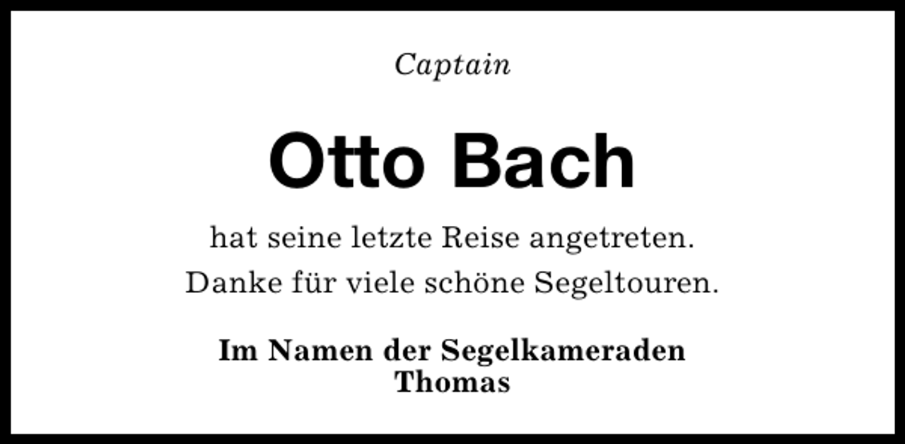 <p>Captain</p>
<p>Otto Bach<br />hat seine letzte Reise angetreten.<br />Danke für viele schöne Segeltouren.<br />Im Namen der Segelkameraden<br />Thomas</p>