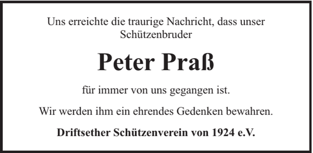 <p>Uns erreichte die traurige Nachricht, dass unser<br />Schützenbruder</p><p>Peter Praß<br />für immer von uns gegangen ist.<br />Wir werden ihm ein ehrendes Gedenken bewahren.<br />Driftsether Schützenverein von 1924 e.V.</p>