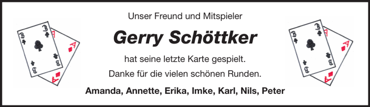<p>Unser Freund und Mitspieler</p><p>Gerry Schöttker<br />hat seine letzte Karte gespielt.<br />Danke für die vielen schönen Runden.<br />Amanda, Annette, Erika, Imke, Karl, Nils, Peter</p>