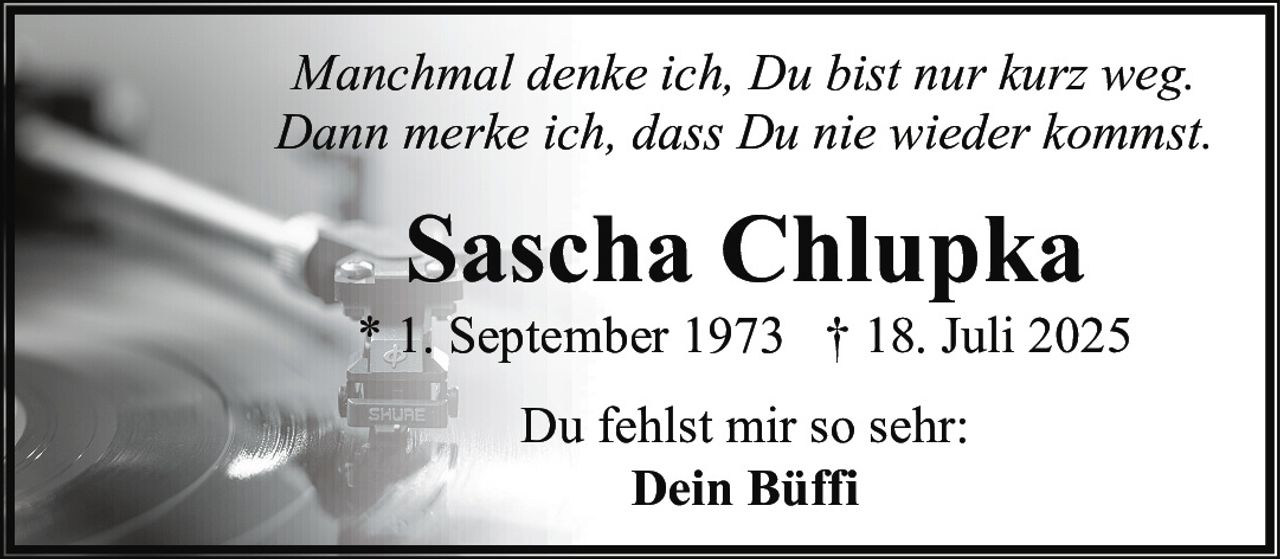 <p>* 1. September 1973 † 18. Juli 2025</p>
<p>Du fehlst mir so sehr:</p>
<p><i>Manchmal denke ich, Du bist nur kurz weg.<br>Dann merke ich, dass Du nie wieder kommst.</i></p>
<p>Du fehlst mir so sehr:<br><strong>Dein Büffi</strong></p>