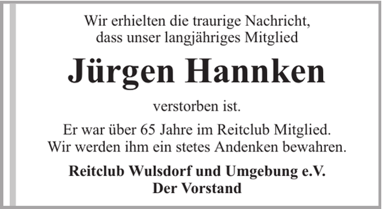 <p>Wir erhielten die traurige Nachricht,<br />dass unser langjähriges Mitglied</p><p>Jürgen Hannken<br />verstorben ist.<br />Er war über 65 Jahre im Reitclub Mitglied.<br />Wir werden ihm ein stetes Andenken bewahren.<br />Reitclub Wulsdorf und Umgebung e.V.<br />Der Vorstand</p>