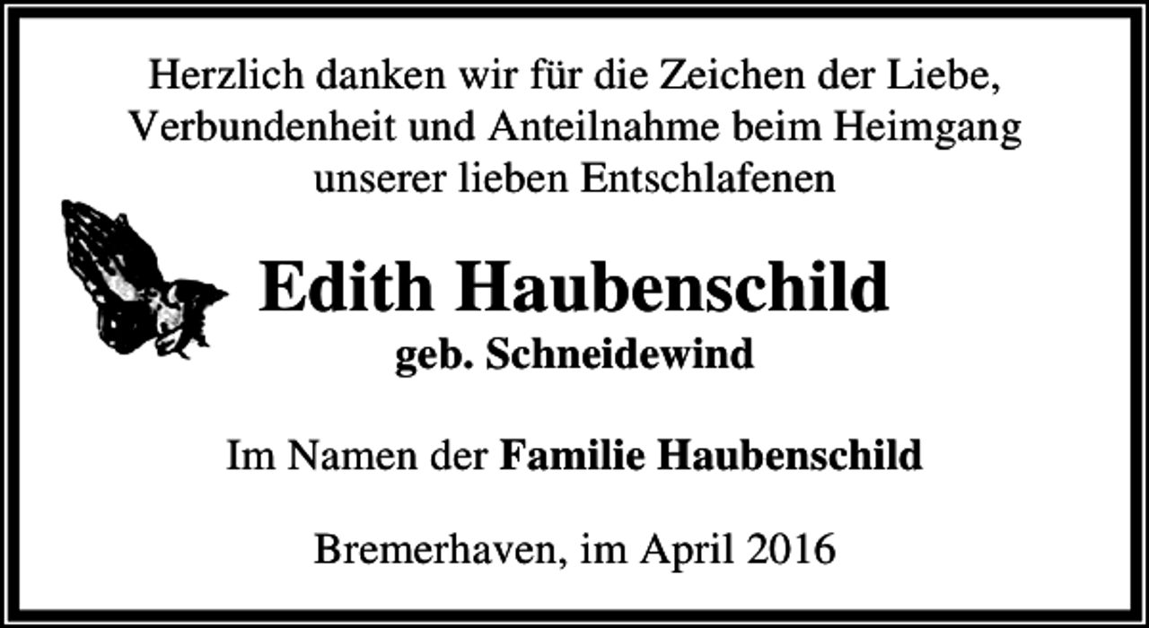 <p>Herzlich danken wir für die Zeichen der Liebe,<br />Verbundenheit und Anteilnahme beim Heimgang<br />unserer lieben Entschlafenen</p><p>Edith Haubenschild<br />geb. Schneidewind</p><p>Im Namen der Familie Haubenschild<br />Bremerhaven, im April 2016</p>