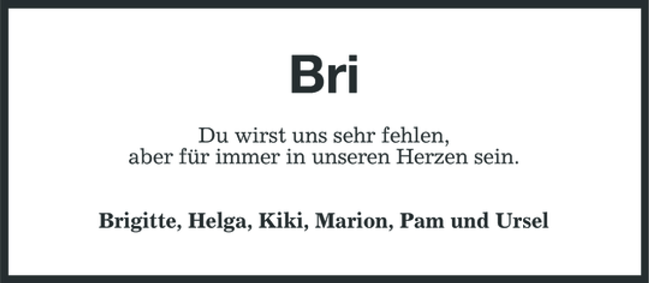 <p>Bri<br />Du wirst uns sehr fehlen, aber für immer in unseren Herzen sein. Brigitte, Helga, Kiki, Marion, Pam und Ursel</p>
