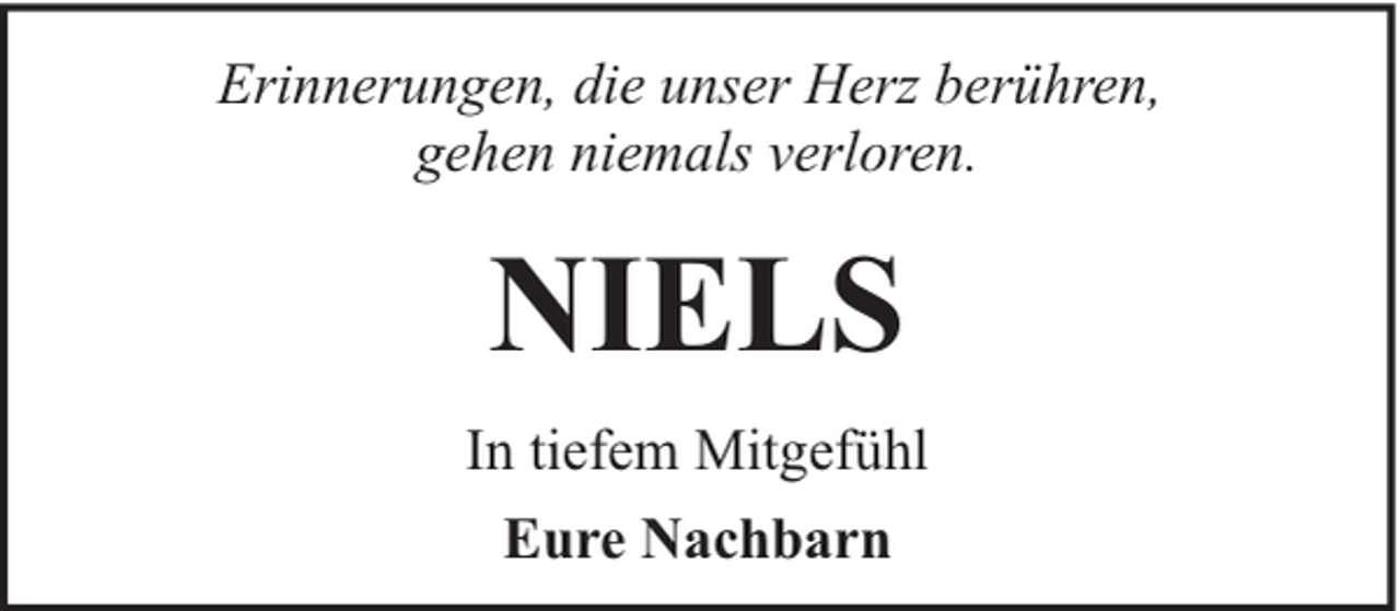 <p>Erinnerungen, die unser Herz berühren,<br />gehen niemals verloren.</p><p>NIELS<br />In tiefem Mitgefühl<br />Eure Nachbarn</p>