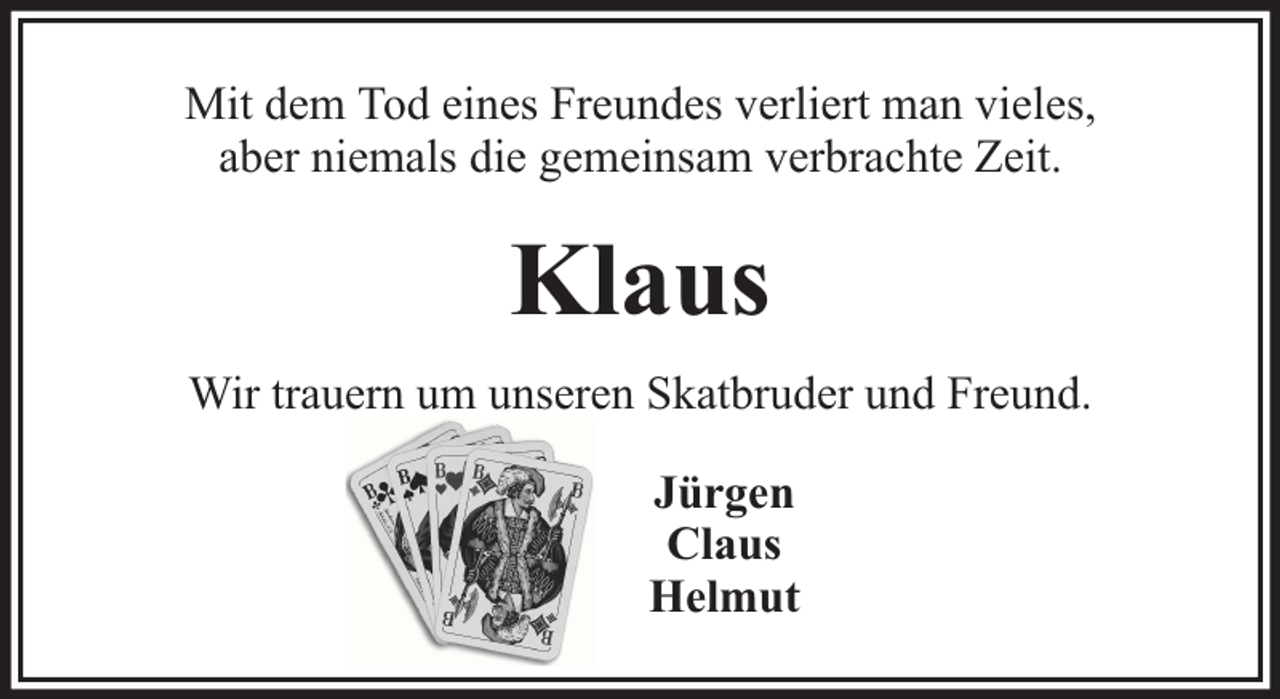 <p>Mit dem Tod eines Freundes verliert man vieles,<br />aber niemals die gemeinsam verbrachte Zeit.</p><p>Klaus<br />Wir trauern um unseren Skatbruder und Freund.<br />Jürgen<br />Claus<br />Helmut</p>