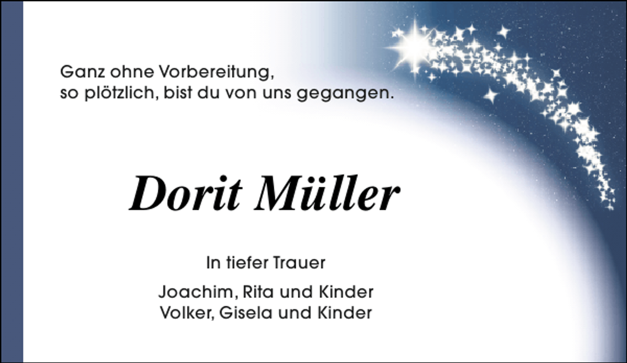 <p>Ganz ohne Vorbereitung,<br />so plötzlich, bist du von uns gegangen.</p><p>Dorit Müller<br />In tiefer Trauer<br />Joachim, Rita und Kinder<br />Volker, Gisela und Kinder</p>