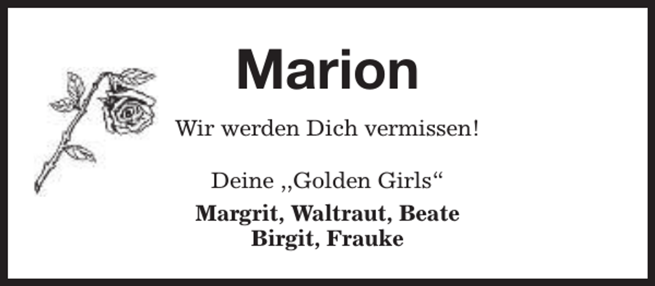 <p>Marion<br />Wir werden Dich vermissen!<br />Deine ,,Golden Girls“<br />Margrit, Waltraut, Beate<br />Birgit, Frauke</p>