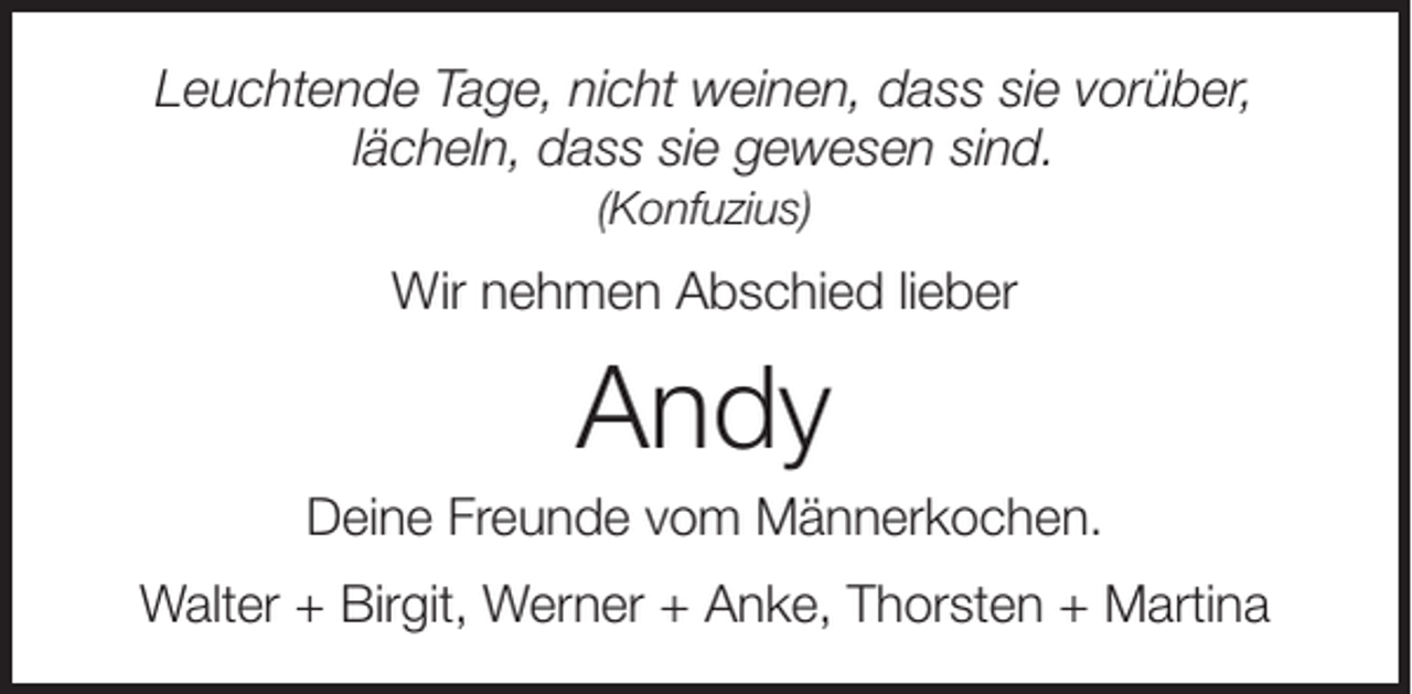 <p>Leuchtende Tage, nicht weinen, dass sie vorüber,<br />lächeln, dass sie gewesen sind.<br />(Konfuzius)</p><p>Wir nehmen Abschied lieber</p><p>Andy<br />Deine Freunde vom Männerkochen.<br />Walter + Birgit, Werner + Anke, Thorsten + Martina</p>