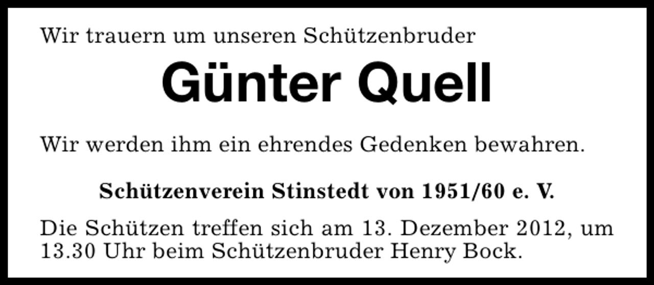 <p>Wir trauern um unseren Schützenbruder</p><p>Günter Quell</p><p>Wir werden ihm ein ehrendes Gedenken bewahren.<br />Schützenverein Stinstedt von 1951/60 e. V.<br />Die Schützen treffen sich am 13. Dezember 2012, um<br />13.30 Uhr beim Schützenbruder Henry Bock.</p>