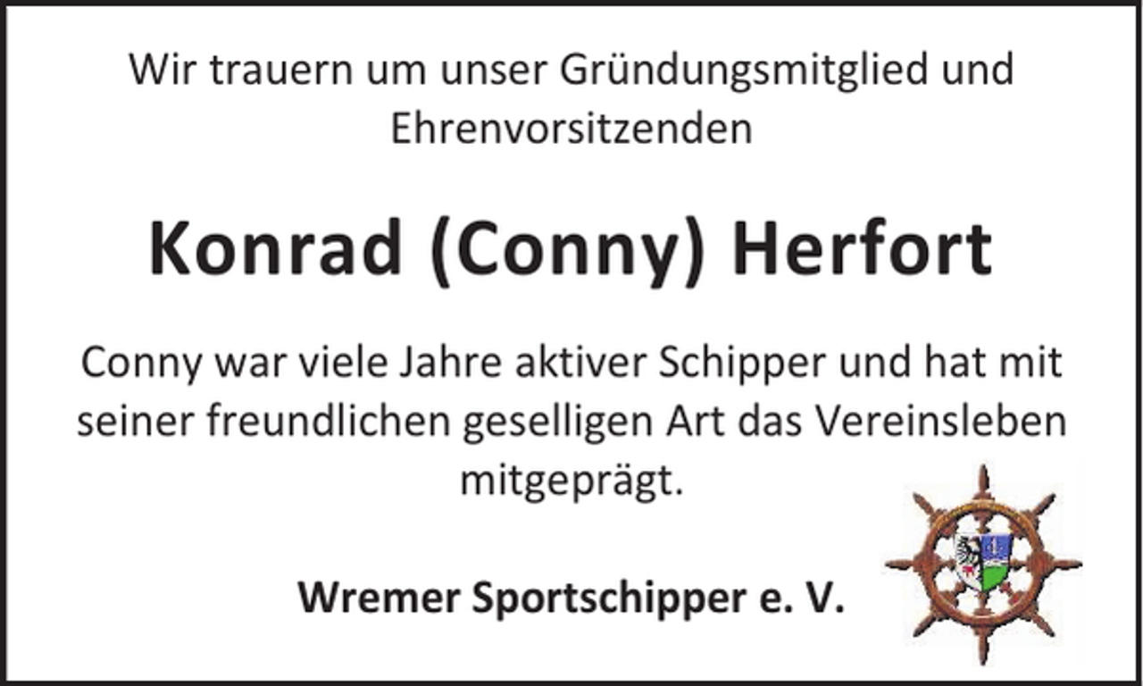 <p>Wir trauern um unser Gründungsmitglied und<br />Ehrenvorsitzenden</p><p>Konrad (Conny) Herfort<br />Conny war viele Jahre aktiver Schipper und hat mit<br />seiner freundlichen geselligen Art das Vereinsleben<br />mitgeprägt.<br />Wremer Sportschipper e. V.</p>