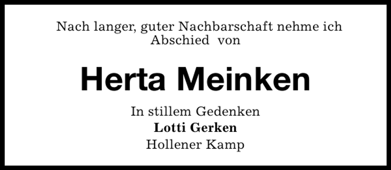 <p>Nach langer, guter Nachbarschaft nehme ich<br />Abschied von</p><p>Herta Meinken<br />In stillem Gedenken<br />Lotti Gerken<br />Hollener Kamp</p>