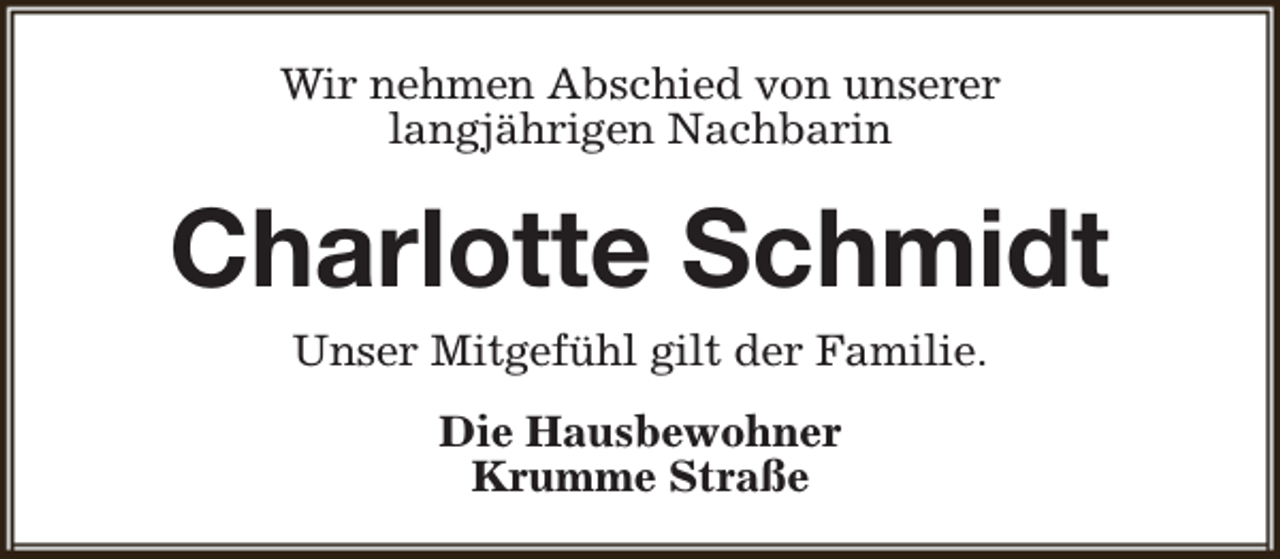 <p>Wir nehmen Abschied von unserer<br />langjährigen Nachbarin</p><p>Charlotte Schmidt<br />Unser Mitgefühl gilt der Familie.<br />Die Hausbewohner<br />Krumme Straße</p>