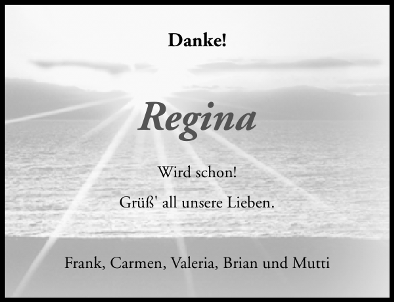 <p>Danke!</p><p>Regina<br />Wird schon!<br />Grüß' all unsere Lieben.<br />Frank, Carmen, Valeria, Brian und Mutti</p>