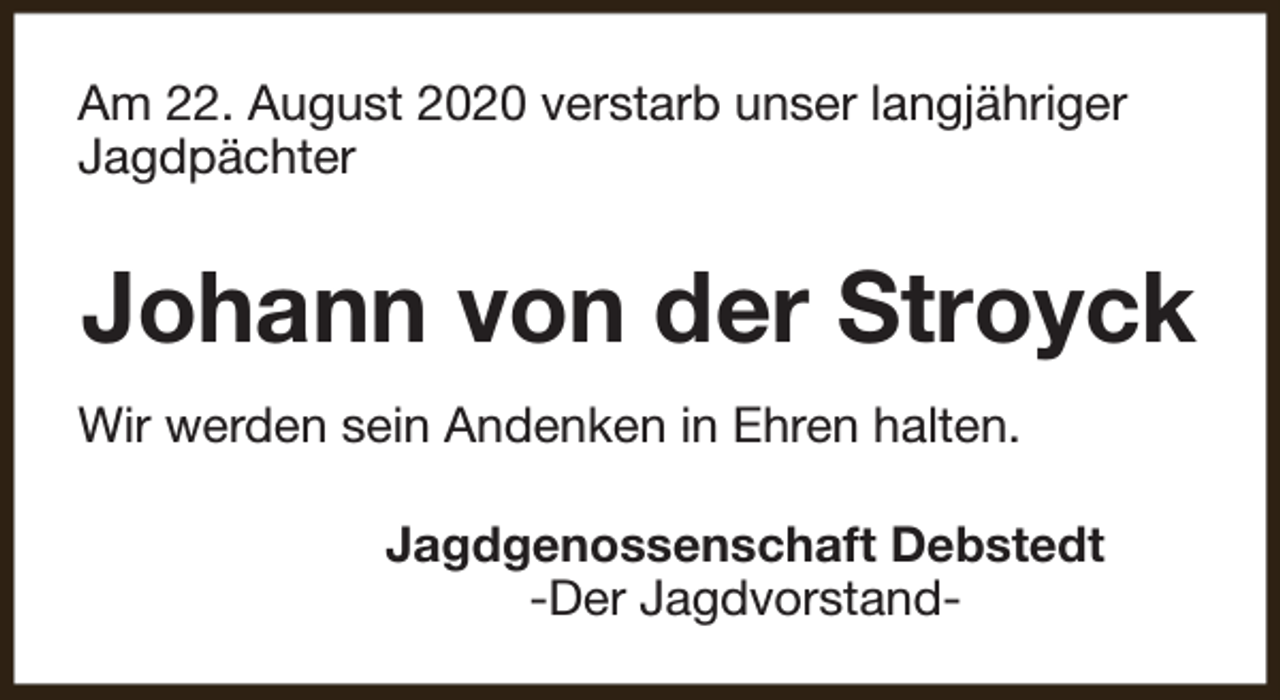 <p>Am 22. August 2020 verstarb unser langjähriger<br />Jagdpächter</p><p>Johann von der Stroyck<br />Wir werden sein Andenken in Ehren halten.<br />Jagdgenossenschaft Debstedt<br />-Der Jagdvorstand-</p>