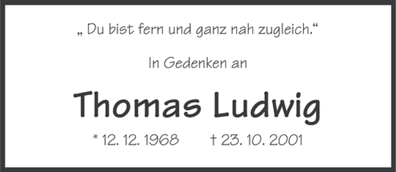 <p>„ Du bist fern und ganz nah zugleich.“<br />In Gedenken an</p><p>Thomas Ludwig<br />* 12. 12. 1968</p><p>† 23. 10. 2001</p>